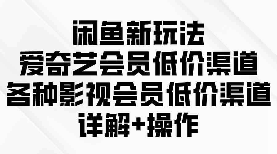 （9950期）闲鱼新玩法，爱奇艺会员低价渠道，各种影视会员低价渠道详解-咩咩网络