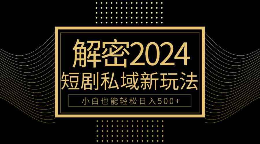 （9951期）10分钟教会你2024玩转短剧私域变现，小白也能轻松日入500+-咩咩网络