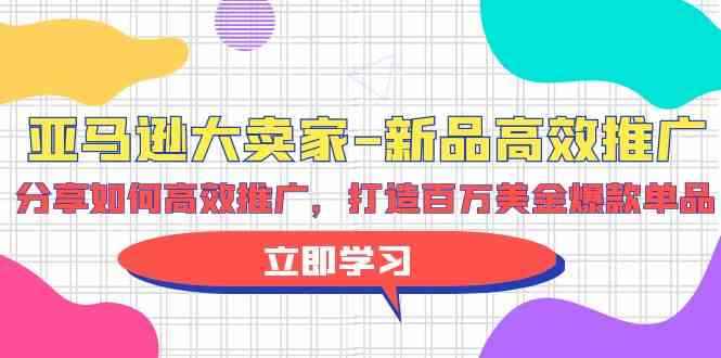 （9945期）亚马逊 大卖家-新品高效推广，分享如何高效推广，打造百万美金爆款单品-咩咩网络