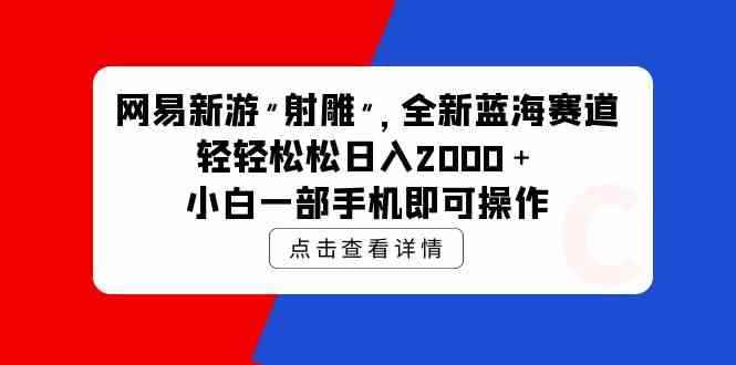 （9936期）网易新游 射雕 全新蓝海赛道，轻松日入2000＋小白一部手机即可操作-咩咩网络