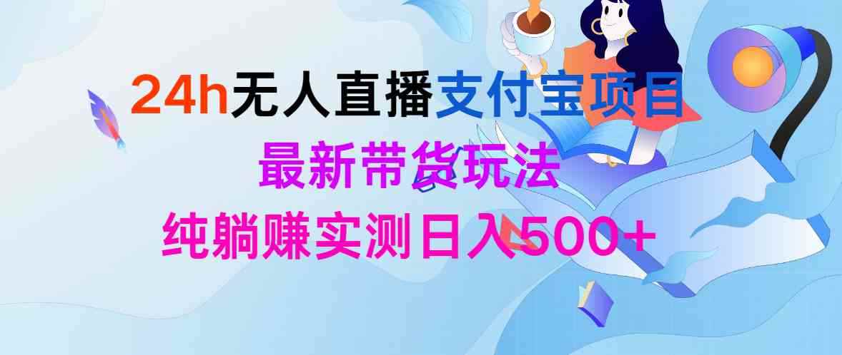 （9934期）24h无人直播支付宝项目，最新带货玩法，纯躺赚实测日入500+-咩咩网络