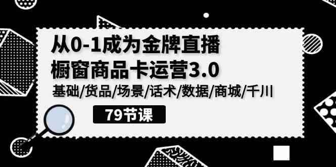 （9927期）0-1成为金牌直播-橱窗商品卡运营3.0，基础/货品/场景/话术/数据/商城/千川-咩咩网络