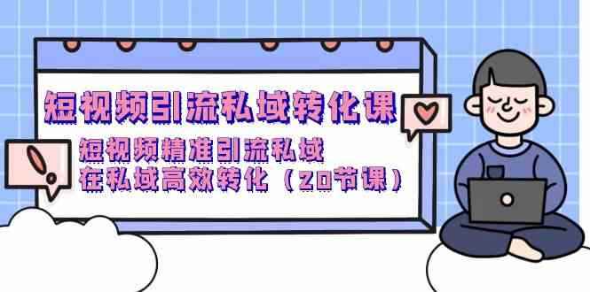 （9926期）短视频引流 私域转化课，短视频精准引流私域，在私域高效转化（20节课）-咩咩网络