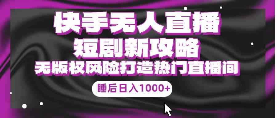 （9918期）快手无人直播短剧新攻略，合规无版权风险，打造热门直播间，睡后日入1000+-咩咩网络