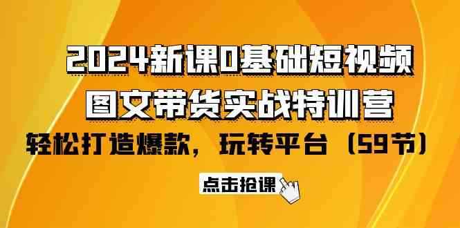 （9911期）2024新课0基础短视频+图文带货实战特训营：玩转平台，轻松打造爆款（59节）-咩咩网络