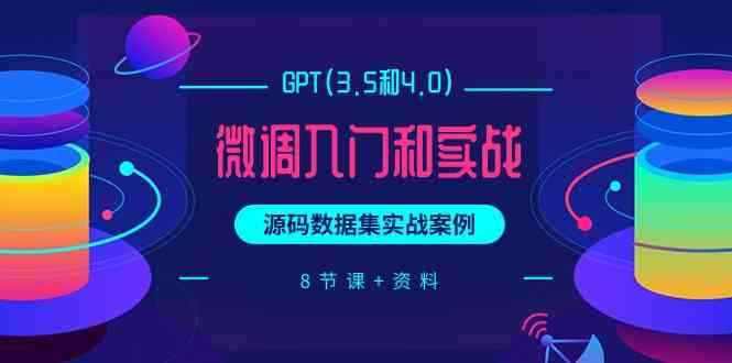 （9909期）GPT(3.5和4.0)微调入门和实战，源码数据集实战案例（8节课+资料）-咩咩网络