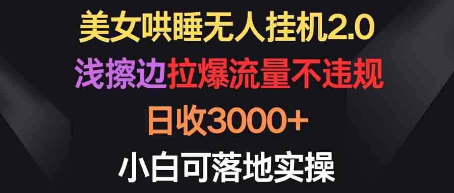 （9906期）美女哄睡无人挂机2.0，浅擦边拉爆流量不违规，日收3000+，小白可落地实操-咩咩网络