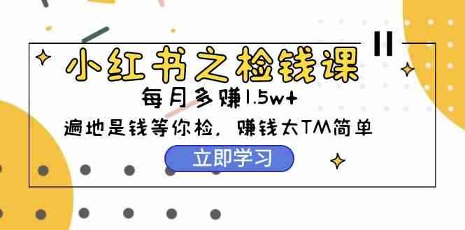 （9890期）小红书之检钱课：从0开始实测每月多赚1.5w起步，赚钱真的太简单了（98节）-咩咩网络