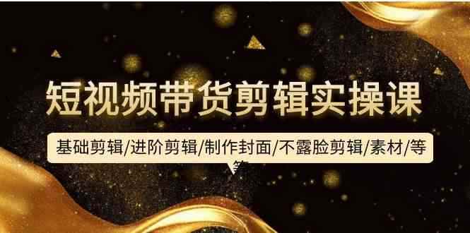（9887期）短视频带货剪辑实操课：基础剪辑/进阶剪辑/制作封面/不露脸剪辑/素材/等等-咩咩网络