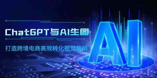 （9868期）ChatGPT与AI生图，打造跨境电商高效转化视觉营销-咩咩网络