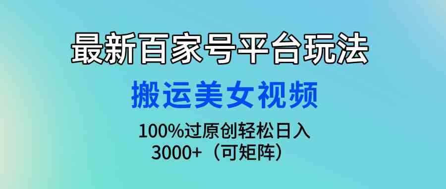 （9852期）最新百家号平台玩法，搬运美女视频100%过原创大揭秘，轻松日入3000+（可…-咩咩网络