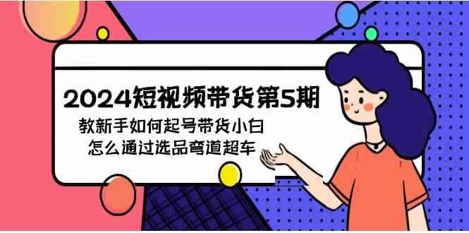 （9844期）2024短视频带货第5期，教新手如何起号，带货小白怎么通过选品弯道超车-咩咩网络