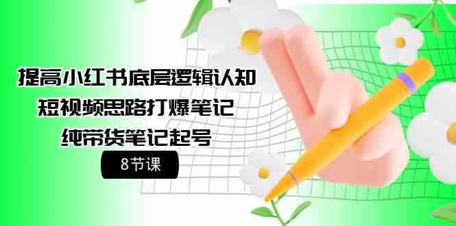 （9840期）提高小红书底层逻辑认知+短视频思路打爆笔记+纯带货笔记起号（8节课）-咩咩网络