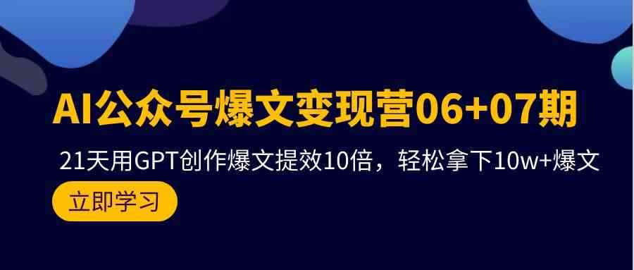 （9839期）AI公众号爆文变现营06+07期，21天用GPT创作爆文提效10倍，轻松拿下10w+爆文-咩咩网络