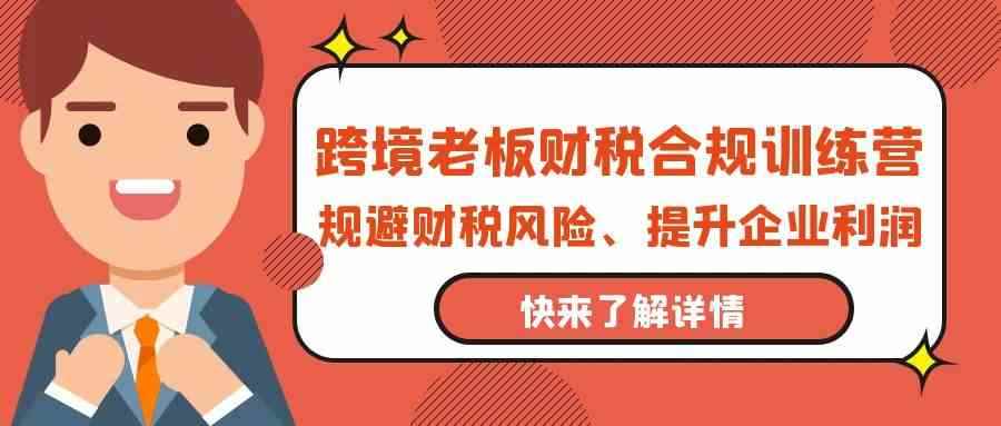 （9838期）跨境老板-财税合规训练营，规避财税风险、提升企业利润-咩咩网络
