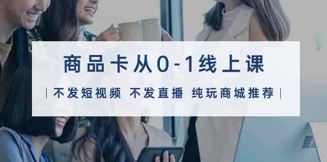 （9834期）商品卡从0-1线上课（不发短视频 不发直播 纯玩商城推荐）32节课-咩咩网络