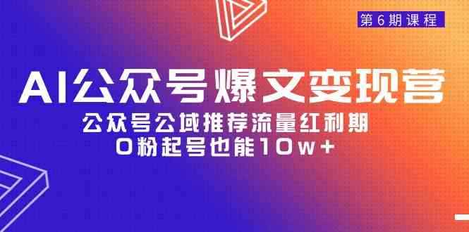 （9824期）AI公众号爆文-变现营06期，公众号公域推荐流量红利期，0粉起号也能10w+-咩咩网络