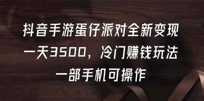 （9823期）抖音手游蛋仔派对全新变现，一天3500，冷门赚钱玩法，一部手机可操作-咩咩网络
