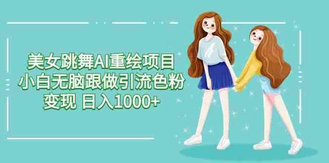 （9750期）美女跳舞AI重绘项目 小白无脑跟做引流色粉变现 日入1000+-咩咩网络
