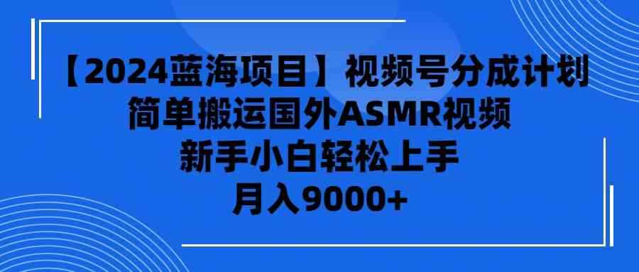 （9743期）【2024蓝海项目】视频号分成计划，无脑搬运国外ASMR视频，新手小白轻松…-咩咩网络