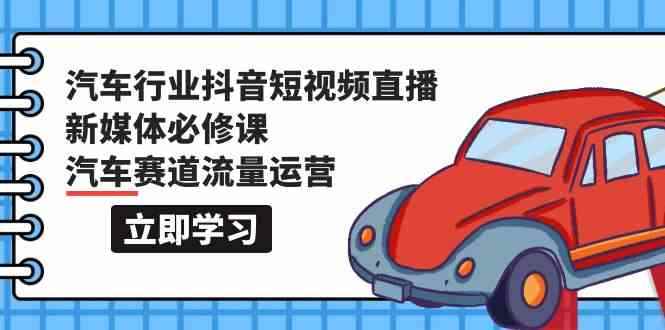 （9741期）汽车行业 抖音短视频-直播新媒体必修课，汽车赛道流量运营（118节课）-咩咩网络