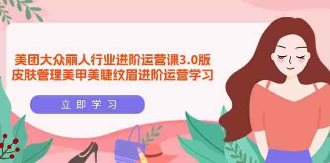 （9740期）美团大众-丽人行业 进阶运营课3.0版，皮肤管理美甲美睫纹眉进阶运营学习-咩咩网络