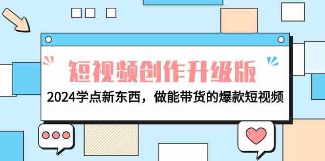 （9734期）电商人必看-短视频创作升级版：2024学点新东西，做能带货的爆款短视频-咩咩网络