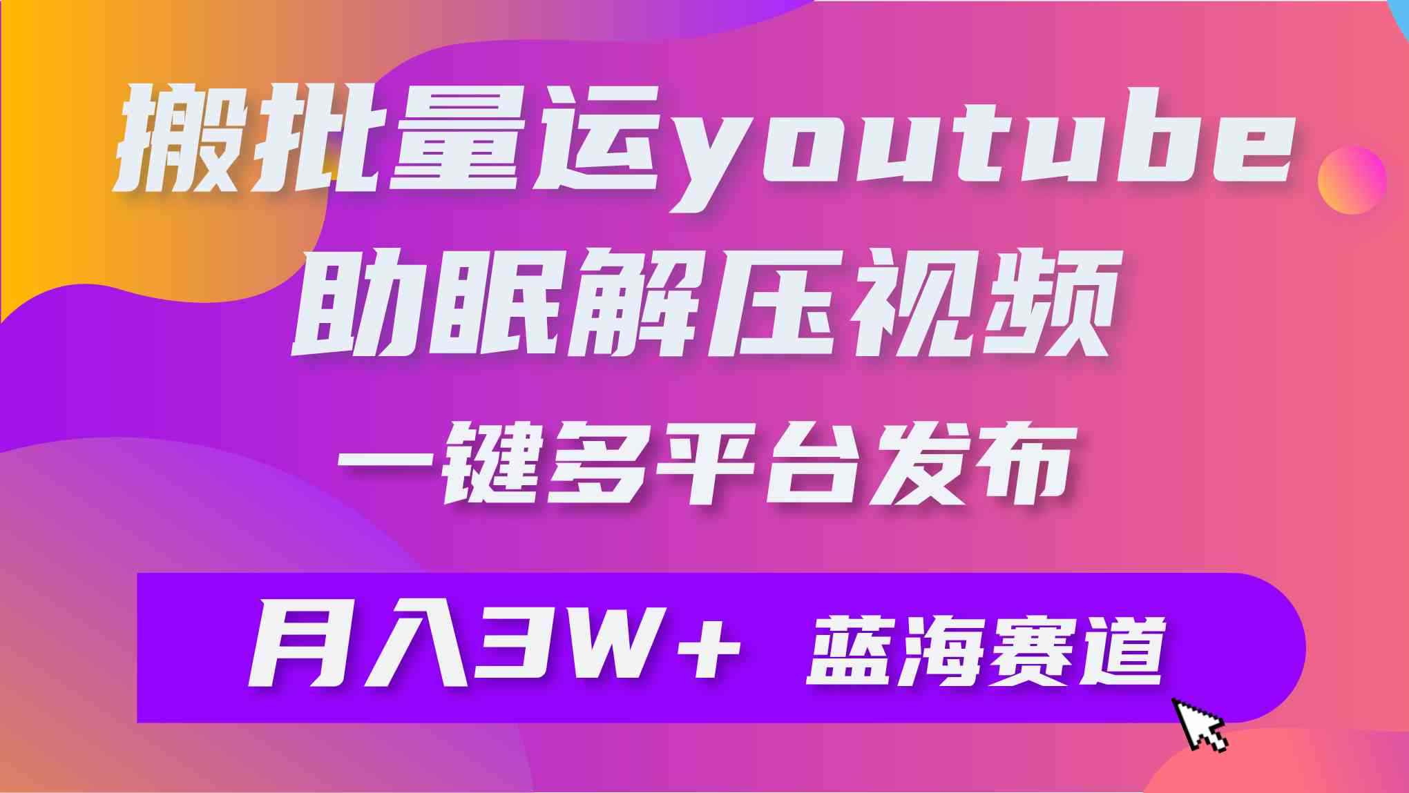 （9727期）批量搬运YouTube解压助眠视频 一键多平台发布 月入2W+-咩咩网络
