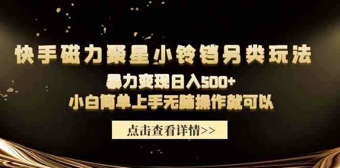 （9689期）快手磁力聚星小铃铛另类玩法，暴力变现日入500+小白简单上手无脑操作就可以-咩咩网络