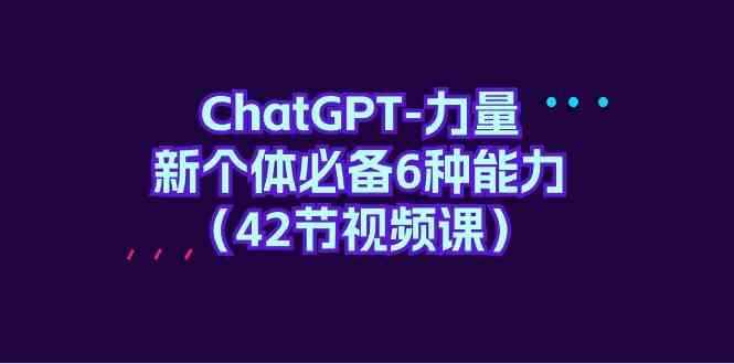 （9684期）ChatGPT-力量 新个体必备6种能力（42节视频课）-咩咩网络