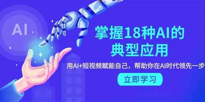 （9683期）掌握18种AI的典型应用，用AI+短视频 赋能自己，帮助你在AI时代领先一步-咩咩网络