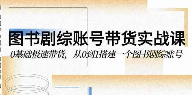 （9671期）图书-剧综账号带货实战课，0基础极速带货，从0到1搭建一个图书剧综账号-咩咩网络