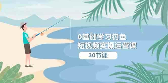 （9672期）0基础学习钓鱼短视频实操运营课：认知篇/定位篇/工具篇/内容篇/运营篇-咩咩网络