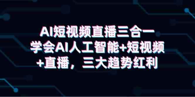 （9669期）AI短视频直播三合一，学会AI人工智能+短视频+直播，三大趋势红利-咩咩网络