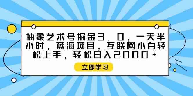 （9711期）抽象艺术号掘金3.0，一天半小时 ，蓝海项目， 互联网小白轻松上手，轻松…-咩咩网络