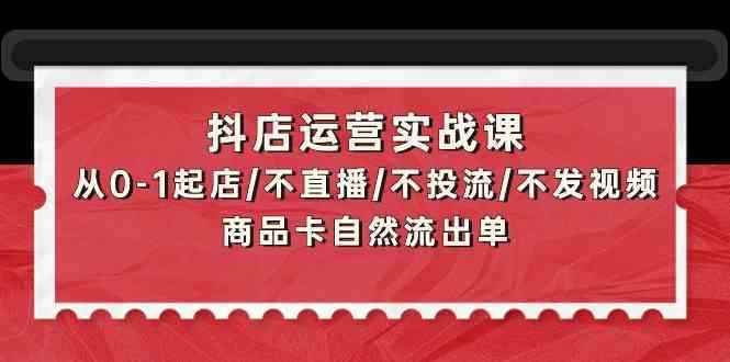 （9705期）抖店运营实战课：从0-1起店/不直播/不投流/不发视频/商品卡自然流出单-咩咩网络