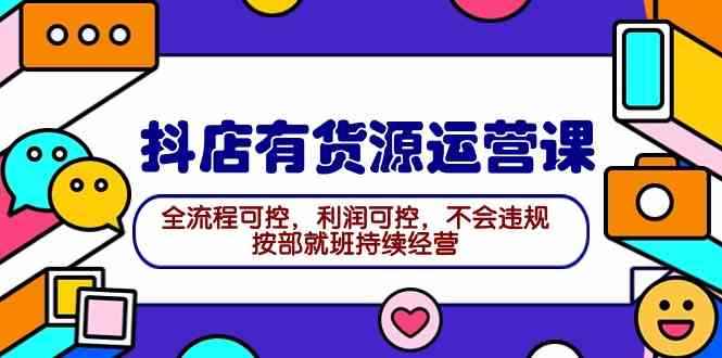 （9702期）2024抖店有货源运营课：全流程可控，利润可控，不会违规，按部就班持续经营-咩咩网络