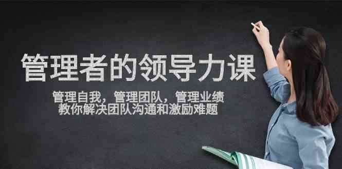（9665期）管理者领导力课，管理自我，管理团队，管理业绩，教你解决团队沟通和激…-咩咩网络