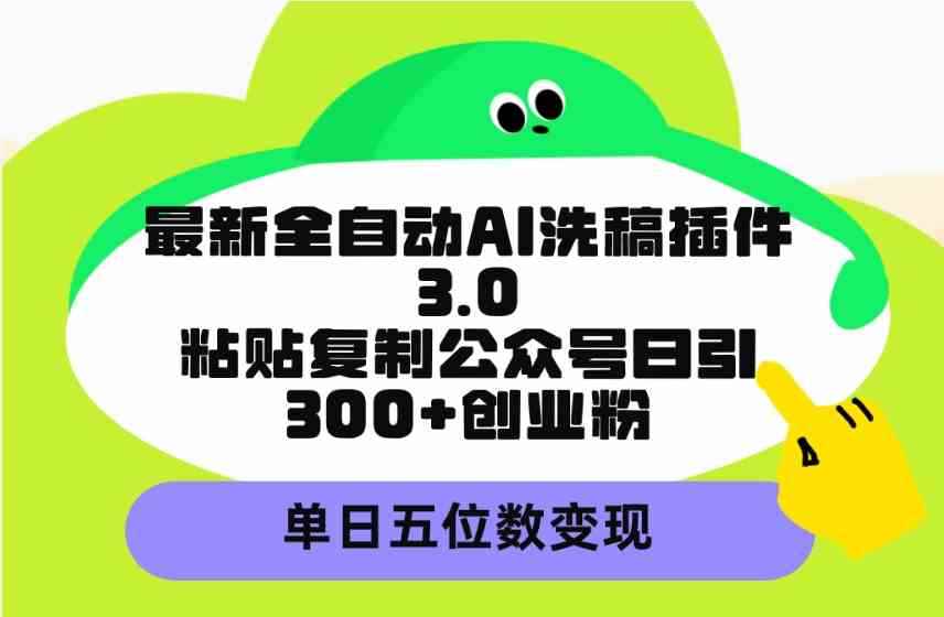 （9662期）最新全自动AI洗稿插件3.0，粘贴复制公众号日引300+创业粉，单日五位数变现-咩咩网络