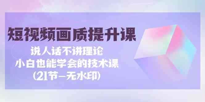 （9659期）短视频-画质提升课，说人话不讲理论，小白也能学会的技术课(21节-无水印)-咩咩网络