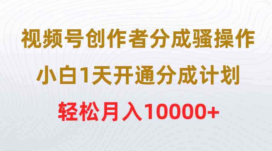 （9656期）视频号创作者分成骚操作，小白1天开通分成计划，轻松月入10000+-咩咩网络