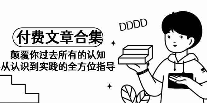 （9646期）《某公众号付费文章合集》颠覆你过去所有的认知 从认识到实践的全方位指导-咩咩网络