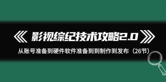 （9633期）影视 综纪技术攻略2.0：从账号准备到硬件软件准备到到制作到发布（26节）-咩咩网络