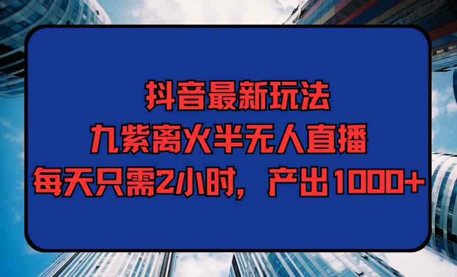 （9619期）抖音最新玩法，九紫离火半无人直播，每天只需2小时，产出1000+-咩咩网络