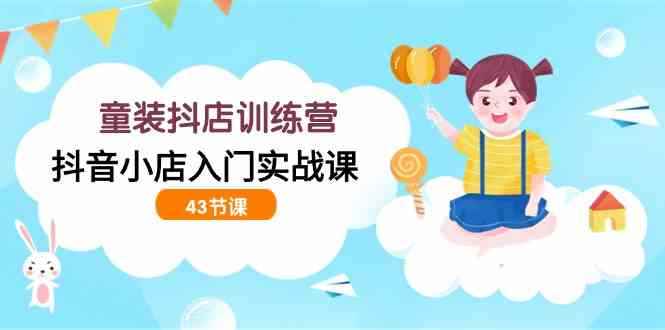 （9610期）童装抖店训练营，抖音小店入门实战课（43节课）-咩咩网络
