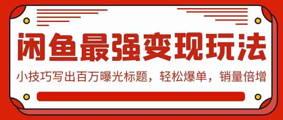 （9606期）闲鱼最强变现玩法：小技巧写出百万曝光标题，轻松爆单，销量倍增-咩咩网络
