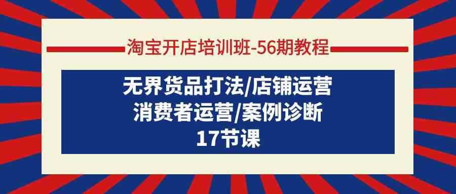 （9605期）淘宝开店培训班-56期教程：无界货品打法/店铺运营/消费者运营/案例诊断-咩咩网络