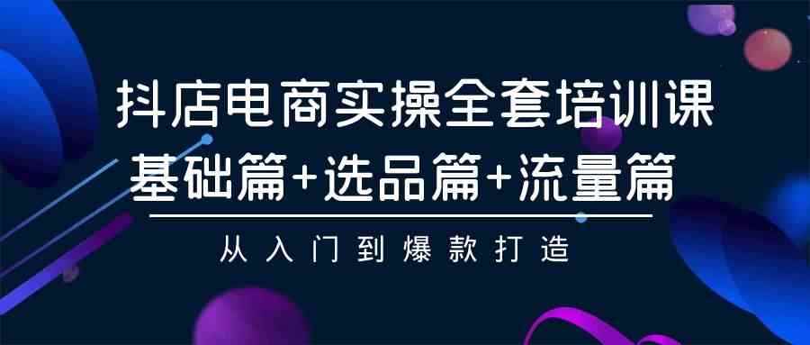 （9604期）抖店电商实操全套培训课：基础篇+选品篇+流量篇，从入门到爆款打造-咩咩网络