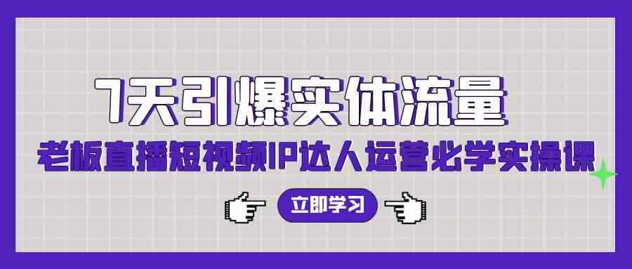 （9593期）7天引爆实体流量，老板直播短视频IP达人运营必学实操课（56节高清无水印）-咩咩网络