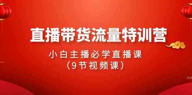 （9592期）2024直播带货流量特训营，小白主播必学直播课（9节视频课）-咩咩网络